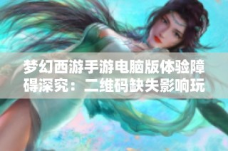 梦幻西游手游电脑版体验障碍深究：二维码缺失影响玩家感受