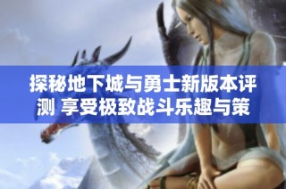 探秘地下城与勇士新版本评测 享受极致战斗乐趣与策略挑战