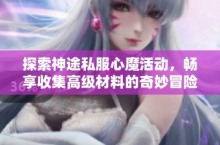 探索神途私服心魔活动，畅享收集高级材料的奇妙冒险之旅