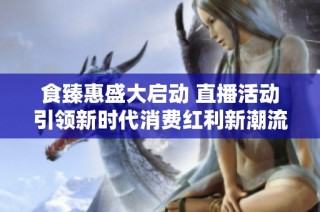 食臻惠盛大启动 直播活动引领新时代消费红利新潮流