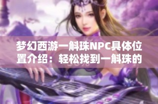 梦幻西游一斛珠NPC具体位置介绍：轻松找到一斛珠的方法解析