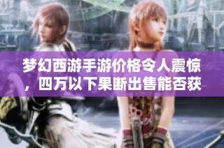 梦幻西游手游价格令人震惊，四万以下果断出售能否获利分析
