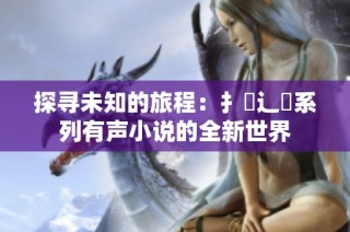 探寻未知的旅程：扌喿辶畐系列有声小说的全新世界