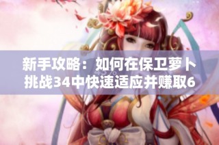 新手攻略：如何在保卫萝卜挑战34中快速适应并赚取600金币