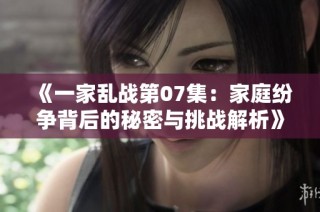 《一家乱战第07集：家庭纷争背后的秘密与挑战解析》