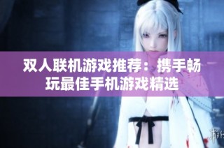双人联机游戏推荐：携手畅玩最佳手机游戏精选