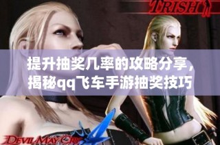 提升抽奖几率的攻略分享，揭秘qq飞车手游抽奖技巧与方法