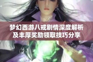 梦幻西游八戒剧情深度解析及丰厚奖励领取技巧分享