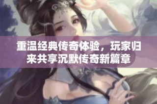 重温经典传奇体验，玩家归来共享沉默传奇新篇章