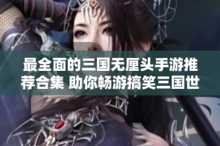 最全面的三国无厘头手游推荐合集 助你畅游搞笑三国世界