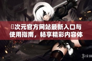 囧次元官方网站最新入口与使用指南，畅享精彩内容体验