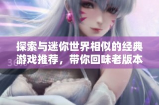 探索与迷你世界相似的经典游戏推荐，带你回味老版本乐趣