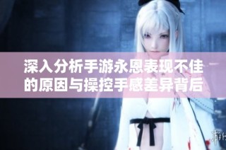 深入分析手游永恩表现不佳的原因与操控手感差异背后的真相