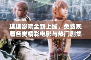 琪琪影院全新上线，免费观看各类精彩电影与热门剧集活动开启中