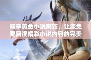 畅享黄金小说网站，让您免费阅读精彩小说内容的完美体验
