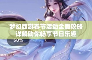 梦幻西游春节活动全面攻略详解助你畅享节日乐趣