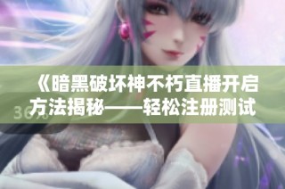 《暗黑破坏神不朽直播开启方法揭秘——轻松注册测试服的实用攻略》