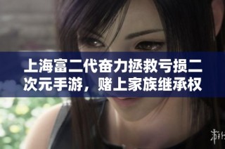 上海富二代奋力拯救亏损二次元手游，赌上家族继承权的艰难决策