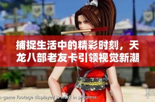 捕捉生活中的精彩时刻，天龙八部老友卡引领视觉新潮流