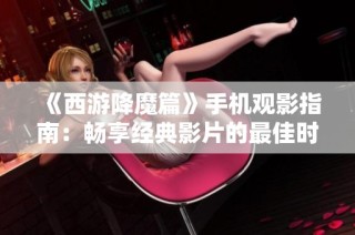 《西游降魔篇》手机观影指南：畅享经典影片的最佳时机与方法