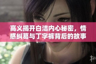 高义揭开白洁内心秘密，情感纠葛与丁字裤背后的故事引发热议