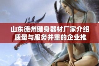 山东德州健身器材厂家介绍 质量与服务并重的企业推荐