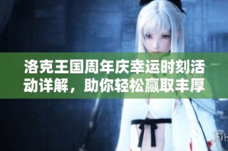 洛克王国周年庆幸运时刻活动详解，助你轻松赢取丰厚奖励！