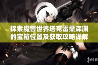 探索魔兽世界塔克雷桑深渊的宝箱位置及获取攻略详解