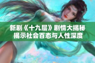 新剧《十九层》剧情大揭秘 揭示社会百态与人性深度