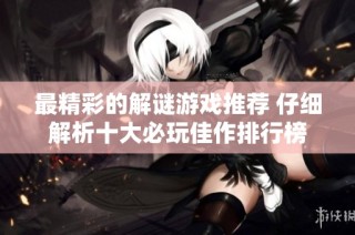 最精彩的解谜游戏推荐 仔细解析十大必玩佳作排行榜