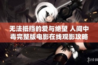 无法抵挡的爱与绝望 人间中毒完整版电影在线观影攻略
