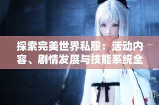 探索完美世界私服：活动内容、剧情发展与技能系统全面揭秘