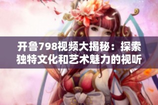 开鲁798视频大揭秘：探索独特文化和艺术魅力的视听盛宴