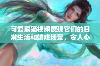 可爱熊猫视频展现它们的日常生活和嬉戏场景，令人心醉神迷