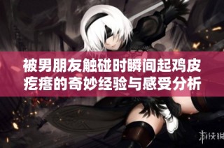被男朋友触碰时瞬间起鸡皮疙瘩的奇妙经验与感受分析