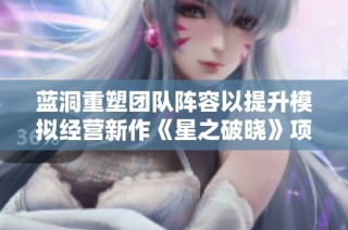 蓝洞重塑团队阵容以提升模拟经营新作《星之破晓》项目活力