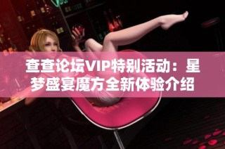 查查论坛VIP特别活动：星梦盛宴魔方全新体验介绍