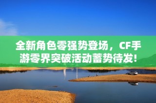 全新角色零强势登场，CF手游零界突破活动蓄势待发!