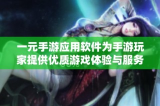 一元手游应用软件为手游玩家提供优质游戏体验与服务