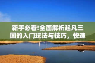 新手必看!全面解析起凡三国的入门玩法与技巧，快速上手游戏精髓