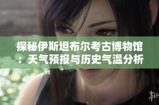 探秘伊斯坦布尔考古博物馆：天气预报与历史气温分析指南