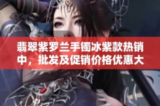 翡翠紫罗兰手镯冰紫款热销中，批发及促销价格优惠大放送