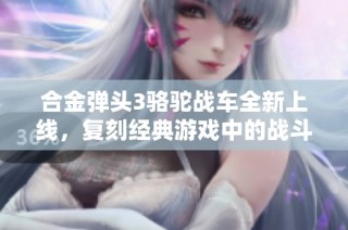 合金弹头3骆驼战车全新上线，复刻经典游戏中的战斗机甲选择