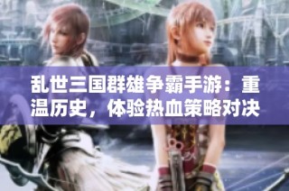 乱世三国群雄争霸手游：重温历史，体验热血策略对决的手机游戏之旅