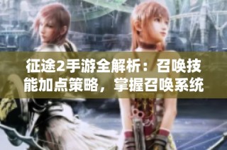 征途2手游全解析：召唤技能加点策略，掌握召唤系统技巧