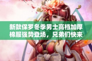 新款保罗冬季男士高档加厚棉服强势登场，兄弟们快来抢购！
