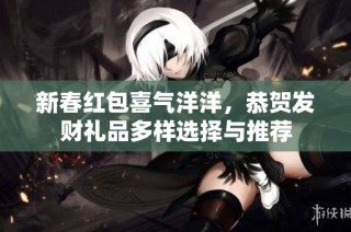新春红包喜气洋洋，恭贺发财礼品多样选择与推荐