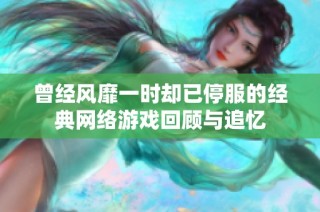 曾经风靡一时却已停服的经典网络游戏回顾与追忆