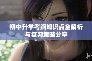 初中升学考纲知识点全解析与复习策略分享