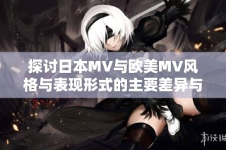 探讨日本MV与欧美MV风格与表现形式的主要差异与特点解析